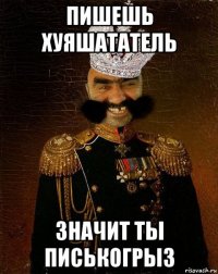 пишешь хуяшататель значит ты писькогрыз