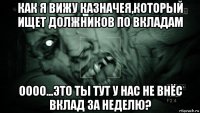 как я вижу казначея,который ищет должников по вкладам оооо...это ты тут у нас не внёс вклад за неделю?