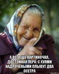  а вот ещё картиночка, достойная пера: с хуями надрочёными плывут два осетра