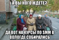 а вы кого ждете? да вот на курсы по smm в вологде собирались