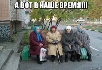 а вот в наше время!!! 