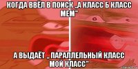 когда ввёл в поиск ,,а класс б класс мем" а выдаёт ,, параллельный класс мой класс"