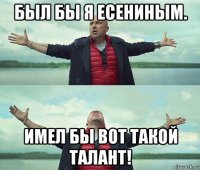 был бы я есениным. имел бы вот такой талант!