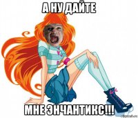 а ну дайте мне энчантикс!!!