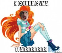 я сошла с ума траляляляля