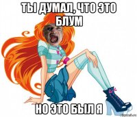 ты думал, что это блум но это был я