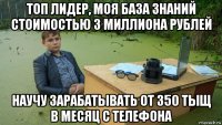 топ лидер, моя база знаний стоимостью 3 миллиона рублей научу зарабатывать от 350 тыщ в месяц с телефона
