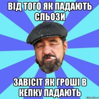 від того як падають сльози завісіт як гроші в кепку падають