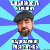 шоб покоріть вершину нада харашо розігнатись