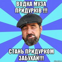 водка муза придурків !!! стань придурком забухай!!!