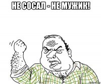 не сосал - не мужик! 