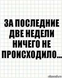 За последние две недели ничего не происходило...