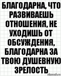 благодарна, что развиваешь отношения, не уходишь от обсуждения, благодарна за твою душевную зрелость