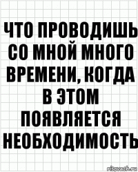 что проводишь со мной много времени, когда в этом появляется необходимость