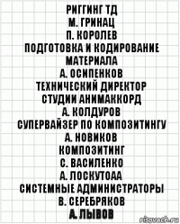 риггинг ТД
М. Гринац
П. Королев
Подготовка и кодирование
материала
А. Осипенков
технический директор
студии АНИМАККОРД
А. Колдуров
супервайзер по композитингу
А. Новиков
композитинг
С. Василенко
А. Лоскутоаа
системные администраторы
В. Серебряков
А. Лывов