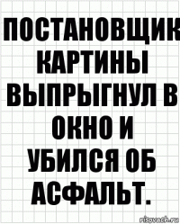 ПОСТАНОВЩИК КАРТИНЫ ВЫПРЫГНУЛ В ОКНО И УБИЛСЯ ОБ АСФАЛЬТ.