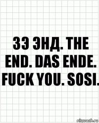 ЗЭ ЭНД. THE END. DAS ENDE. FUCK YOU. SOSI.