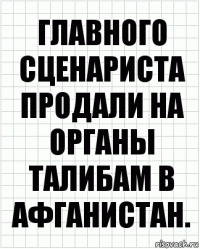 ГЛАВНОГО СЦЕНАРИСТА ПРОДАЛИ НА ОРГАНЫ ТАЛИБАМ В АФГАНИСТАН.