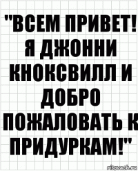 "ВСЕМ ПРИВЕТ! Я ДЖОННИ КНОКСВИЛЛ И ДОБРО ПОЖАЛОВАТЬ К ПРИДУРКАМ!"