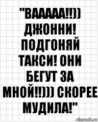 "ВААААА!!)) ДЖОННИ! ПОДГОНЯЙ ТАКСИ! ОНИ БЕГУТ ЗА МНОЙ!!))) СКОРЕЕ МУДИЛА!"