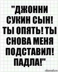 "ДЖОННИ СУКИН СЫН! ТЫ ОПЯТЬ! ТЫ СНОВА МЕНЯ ПОДСТАВИЛ! ПАДЛА!"