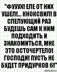 "ФУУУХ! ЕЛЕ ОТ НИХ УШЕЛ!... КНОКСВИЛ! В СЛЕЛУЮЩИЙ РАЗ БУДЕШЬ САМ К НИМ ПОДХОДИТЬ И ЗНАКОМИТЬСЯ, МНЕ ЭТО ОСТОЧЕРТЕЛО! ГОСПОДИ! ПУСТЬ НЕ БУДЕТ ПРИДУРКОВ 6!"