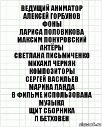 Ведущий аниматор
Алексей Горбунов
Фоны
Лариса Половикова
Максим Понуровский
Актёры
Светлана Письмиченко
Михаил Черняк
Композиторы
Сергей Васильев
Марина Ланда
В фильме использована
музыка
Щит Сборника
Л Бетховен