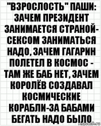 "взрослость" паши: зачем президент занимается страной- сексом заниматься надо, зачем гагарин полетел в космос - там же баб нет, зачем королёв создавал космические корабли-за бабами бегать надо было