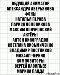 Ведущий аниматор
Александра Аверьянова
Фоны
Наталья Перова
Лариса Половикова
Максим Понуровский
Актёры
Антон Виноградов
Светлана Письмиченко
Владимир Постников
Михаил Черняк
Композиторы
Сергей Васильев
Марина Ланда