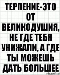 терпение-это от великодушия, не где тебя унижали, а где ты можешь дать большее