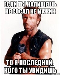 если ты напишешь не сосал не мужик то я последний, кого ты увидишь