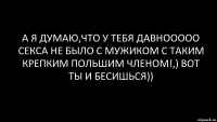 а я думаю,что у тебя давнооооо секса не было с мужиком с таким крепким польшим членом!,) вот ты и бесишься))