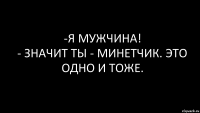 -я мужчина!
- значит ты - минетчик. это одно и тоже.