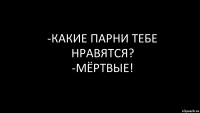 -какие парни тебе нравятся?
-мёртвые!