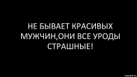 Не бывает красивых мужчин,они все уроды страшные!