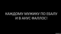 каждому мужику по ебалу и в анус фаллос!