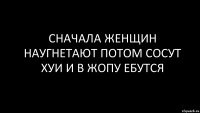 сначала женщин наугнетают потом сосут хуи и в жопу ебутся