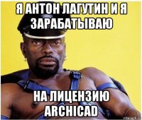 я антон лагутин и я зарабатываю на лицензию archicad