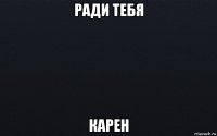 ради тебя карен