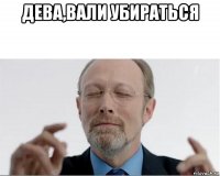 дева,вали убираться 