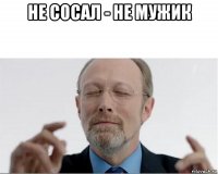 не сосал - не мужик 