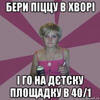 бери піццу в хворі і го на дєтску площадку в 40/1