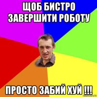 щоб бистро завершити роботу просто забий хуй !!!