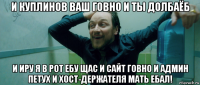 и куплинов ваш говно и ты долбаёб и иру я в рот ебу щас и сайт говно и админ петух и хост-держателя мать ебал!