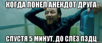 когда понел анекдот друга спустя 5 минут, до слёз пздц