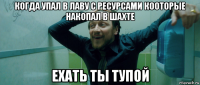 когда упал в лаву с ресурсами кооторые накопал в шахте ехать ты тупой