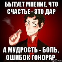 бытует мнение, что счастье - это дар а мудрость - боль, ошибок гонорар.