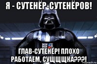 я - сутенёр-сутенёров! глав-сутенёр! плохо работаем, сущщщка???!