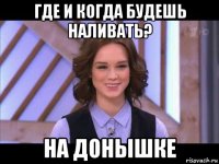 где и когда будешь наливать? на донышке