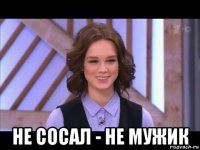  не сосал - не мужик